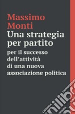 Una strategia per partito. Per il successo dell'attività di una nuova associazione politica libro