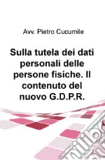 Sulla tutela dei dati personali delle persone fisiche. Il contenuto del nuovo G.D.P.R. libro