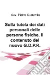 Sulla tutela dei dati personali delle persone fisiche. Il contenuto del nuovo G.D.P.R. libro di Cucumile Pietro