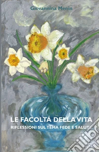 Le facoltà della vita. Riflessioni sul tema fede e salute libro