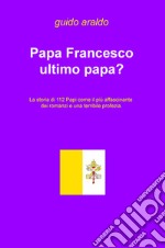 Papa Francesco ultimo papa? La storia di 112 papi come il più affascinante dei romanzi e una terribile profezia libro