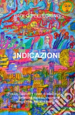 Indicazioni. Poesie, canzoni e cover di brani musicali su tematiche surreali, visionarie, allegoriche, sociali e politiche libro