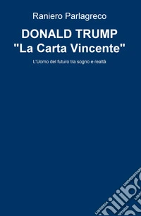 Donald Trump. «La carta vincente». L'uomo del futuro tra sogno e realtà libro