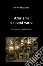 Aforismi e merci varie. Ovvero un bric a brac dell'anima libro