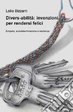 Divers-abilità: invenzioni per rendersi felici. Empatia, autodeterminazione e resilienza libro