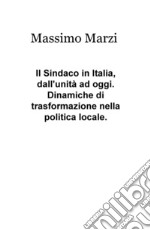 Il sindaco in Italia, dall'unità ad oggi. Dinamiche di trasformazione nella politica locale libro