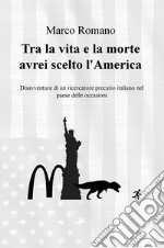 Tra la vita e la morte avrei scelto l'America. Disavventure di un ricercatore precario italiano nel Paese delle occasioni libro