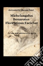 Michelangelus Bonarotus florentinus faciebat. La vita mia attraverso le opere libro