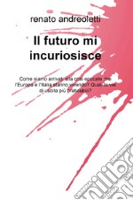 Il futuro mi incuriosisce. Come siamo arrivati alla crisi epocale che l'Europa e l'Italia stanno vivendo? Quali le vie di uscita più praticabili? libro