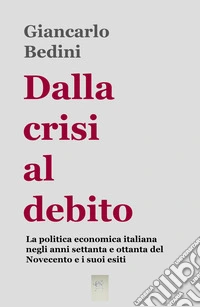 Dalla crisi al debito. La politica economica italiana negli anni Settanta e Ottanta del Novecento e i suoi esiti libro