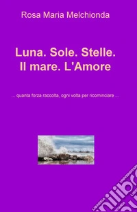 Luna. Sole. Stelle. Il mare. L'amore... Quanta forza raccolta, ogni volta per ricominciare... libro