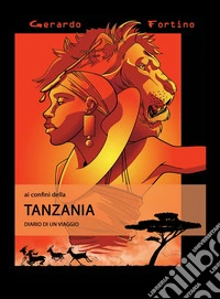 Ai confini della Tanzania. Diario di un viaggio. Ediz. illustrata libro