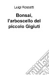 Bonsai, l'arboscello del piccolo Gigiuti libro di Rossetti Luigi