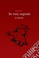 Se vuoi, seguimi. La libertà libro