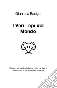 I veri topi del mondo. Visione del mondo alfabetica molto parziale e scoordinata di un uomo assai normale libro