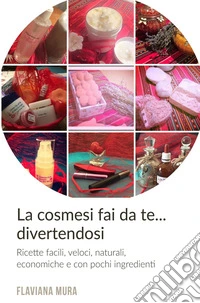 Cosmesi fai da te... divertendosi. Ricette, facili, veloci, naturali, economiche e con pochi ingredienti libro