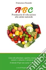 ABC. Prontuario di educazione alla salute naturale. Stile alimentare, cognitivo, emozionale, motorio, culinario ci salvano la vita. Il metodo FP per una cucina scientifica