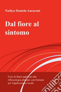 Dal fiore al sintomo. Fiori di Bach applicati alla riflessologia plantare con formule per l'applicazione locale libro