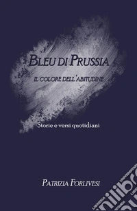 Bleu di Prussia. Il colore dell'abitudine. Storie e versi quotidiani libro