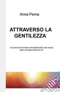 Attraverso la gentilezza. Un percorso formativo ed esistenziale sulle tracce della consapevolezza di sé libro