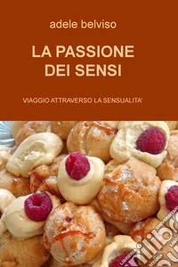 La passione dei sensi. Viaggio attraverso la sensualità libro