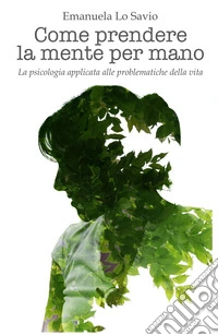 Come prendere la mente per mano. La psicologia applicata alle problematiche della vita libro