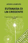 Eutanasia di un credente. Proiezione in una situazione di malato terminale libro di Anatriello Antonio