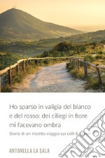 Ho sparso in valigia del bianco e del rosso: dei ciliegi in fiore mi facevano ombra. Storia di un insolito viaggio nei colli Euganei libro