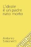 L'ideale è un padre nato morto libro di Simonetti Antonio