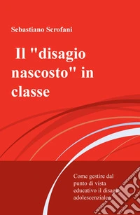 Il «disagio nascosto» in classe. Come gestire dal punto di vista educativo il disagio adolescenziale libro