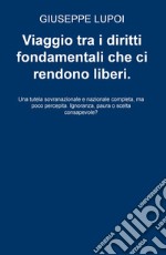 Viaggio tra i diritti fondamentali che ci rendono liberi. Una tutela sovranazionale e nazionale completa, ma poco percepita. Ignoranza, paura o scelta consapevole? libro