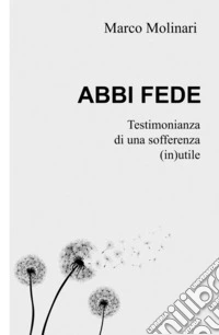 Abbi fede. Testimonianza di una sofferenza (in)utile libro