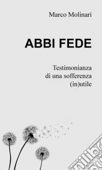 Abbi fede. Testimonianza di una sofferenza (in)utile libro