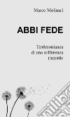 Abbi fede. Testimonianza di una sofferenza (in)utile libro di Molinari Marco