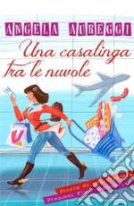 Una casalinga tra le nuvole. Storia di una sfrenata frequent flyer compulsiva