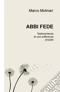 Abbi fede. Testimonianza di una sofferenza (in)utile libro