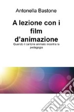 A lezione con i film d'animazione. Quando il cartone animato incontra la pedagogia libro