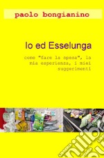 Io ed Esselunga. «Come fare la spesa», la mia esperienza, i miei suggerimenti libro