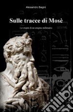 Sulle tracce di Mosè. Le origini di un enigma millenario