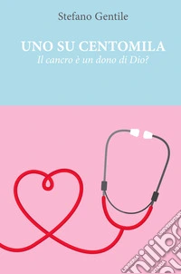 Uno su centomila. Il cancro è un dono di Dio?