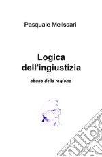 Logica dell'ingiustizia. Abuso della ragione libro