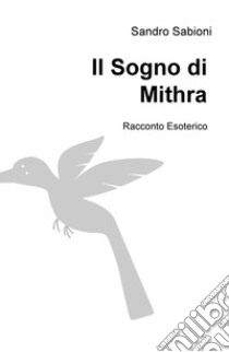 Il sogno di Mithra. Racconto esoterico, Sandro Sabioni