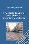 Il realismo spagnolo nella pittura di Antonio Lopez García libro