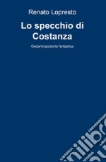 Lo specchio di Costanza. Geoantropostoria fantastica libro