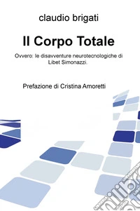 Il corpo totale. Ovvero: le disavventure neurotecnologiche di Libet Simonazzi libro