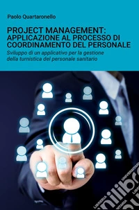 Project management: applicazione al processo di coordinamento del personale. Sviluppo di un applicativo per la gestione della turnistica del personale sanitario libro