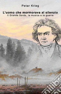 L'uomo che mormorava al silenzio. Il Grande Sordo, la musica e le guerre libro