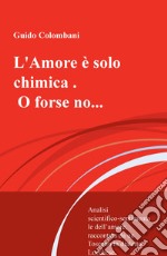 L'amore è solo chimica. O forse no.... Analisi scientifico-sentimentale dell'amore, raccontata da un Toscano in dialetto Lucchese