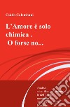 L'amore è solo chimica. O forse no.... Analisi scientifico-sentimentale dell'amore, raccontata da un Toscano in dialetto Lucchese libro