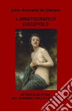 L'aristocratico discepolo. Estetica ed etica nel noumeno della libertà libro